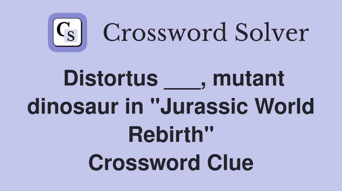 Distortus ___, mutant dinosaur in "Jurassic World Rebirth" Crossword